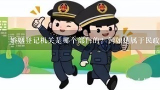 婚姻登记机关是哪个部门的？例如是属于民政还是政府