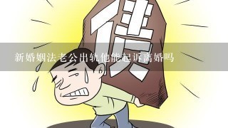 新婚姻法老公出轨他能起诉离婚吗