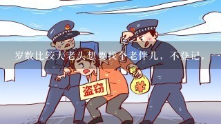 岁数比较大老头想要找个老伴儿，不登记，一旦老头儿先去世，他的伴儿是否有继承其财产的权利，比如房产?