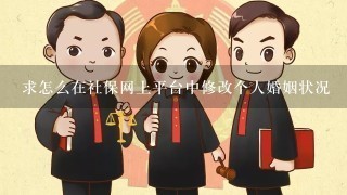 求怎么在社保网上平台中修改个人婚姻状况