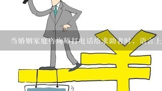 当婚姻家庭咨询师打电话给求助者时，语言上应（）.