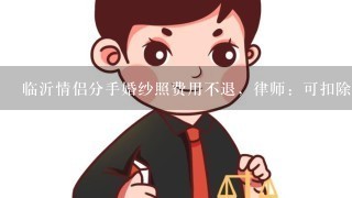 临沂情侣分手婚纱照费用不退，律师：可扣除定金, 你怎么看？