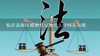 临沂高新区婚姻登记处什么时间办离婚