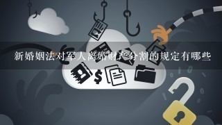 新婚姻法对军人离婚财产分割的规定有哪些