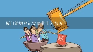 厦门结婚登记需要带什么东西