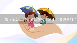 婚后公公过户给老公的房子属于夫妻共同财产吗？