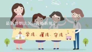 最新婚姻法2023离婚新规定