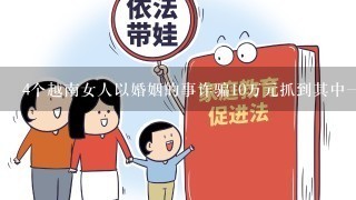 4个越南女人以婚姻的事诈骗10万元抓到其中一个人给派出所了有希望要回来吗?