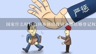 国家什么时候收回乡镇级政府办理结婚登记权限