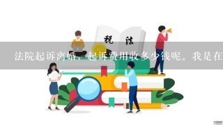 法院起诉离婚，起诉费用收多少钱呢。我是在河北省