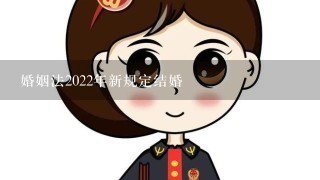 婚姻法2022年新规定结婚