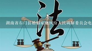 湖南省石门县婚姻家庭纠纷人民调解委员会电话号码？