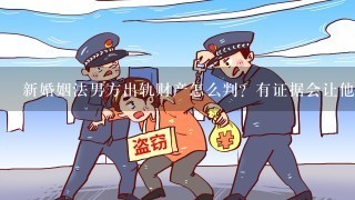 新婚姻法男方出轨财产怎么判？有证据会让他净身出户吗？