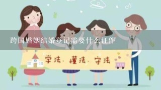 跨国婚姻结婚登记需要什么证件