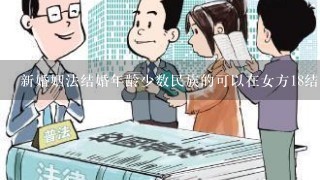 新婚姻法结婚年龄少数民族的可以在女方18结婚吗