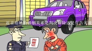 近亲结婚的婚姻关系是判决解除还是宣告无效