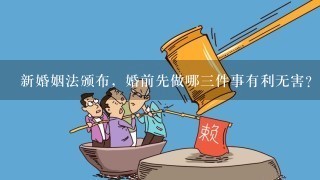 新婚姻法颁布，婚前先做哪3件事有利无害？