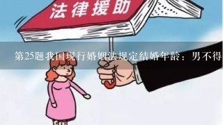 第25题我国现行婚姻法规定结婚年龄：男不得小于（ ）周岁，女不得小于（ ）周岁；在原规定的年龄基础之上加...