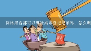 网络黑客都可以删除婚姻登记记录吗、怎么删除婚姻记录，我很需要删除个人婚姻登记的记录以前喜欢我的男人