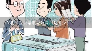 在我国宣告婚姻无效费用是多少？