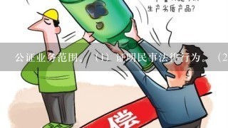 公证业务范围。（1）证明民事法律行为。（2）证明有法律意义的事实有法律意义的事实，具体包括：婚姻状况、亲属关系、收养关系...