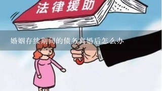 婚姻存续期间的债务离婚后怎么办