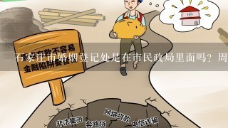 石家庄市婚姻登记处是在市民政局里面吗？周6可以领证吗？电话多少？详细地址