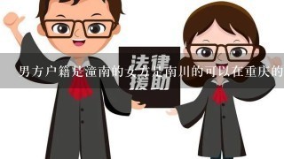 男方户籍是潼南的女方是南川的可以在重庆的婚姻登记处办结婚证吗