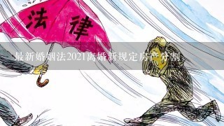 最新婚姻法2021离婚新规定房产分割