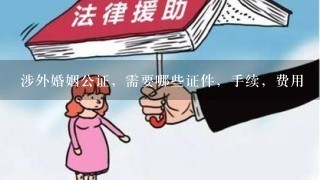 涉外婚姻公证，需要哪些证件，手续，费用