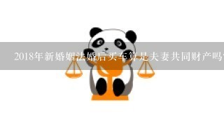 2018年新婚姻法婚后买车算是夫妻共同财产吗？