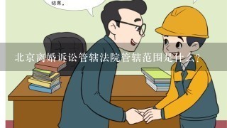 北京离婚诉讼管辖法院管辖范围是什么？