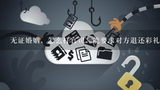 无证婚姻，怎么打官司，能要求对方退还彩礼吗