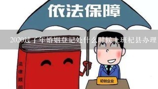 2020过了年婚姻登记处什么时候上班杞县办理离婚证在