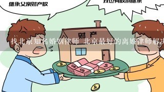 找北京知名婚姻律师 北京最好的离婚律师解决有关离婚房产分割的问题