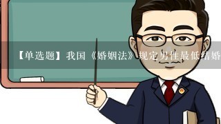 【单选题】我国《婚姻法》规定男性最低结婚年龄是? (1.0分)