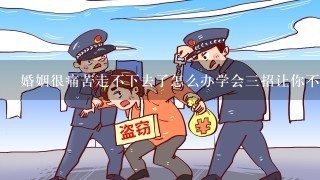 婚姻很痛苦走不下去了怎么办学会3招让你不再痛苦