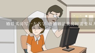 婚后买房写1方名字 新婚姻法卖房时需要双方签名吗