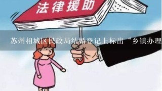 苏州相城区民政局结婚登记上标出“乡镇办理”是什么意思?