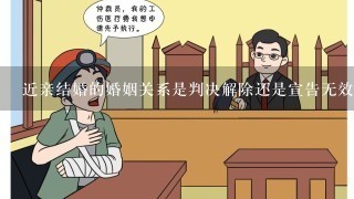 近亲结婚的婚姻关系是判决解除还是宣告无效