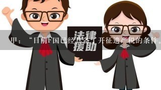 甲：“目前F国已经具备了开征遗产税的条件。F国已经有1大批人进入了高收入阶层，遗产税的开征有了雄厚的现实经济基础...