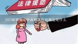 2023新婚姻法中离婚条件的规定是什么