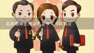 最新婚姻法规定男女多大可以领证