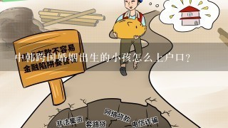 中韩跨国婚姻出生的小孩怎么上户口？