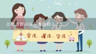 合肥市新站区管委会招人么?