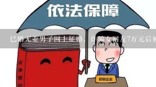 已婚无业男子网上征婚，诈骗女网友7万元后被抓！此