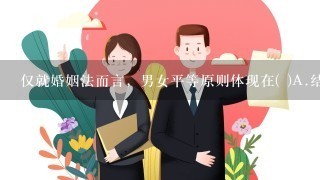 仅就婚姻法而言，男女平等原则体现在( )A.结婚必须男女完全自愿B.男女双方都有抚育子女的权利和义务C.男女双方都有各用...