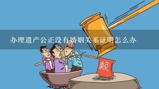 办理遗产公正没有婚姻关系证明怎么办