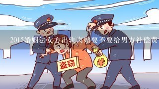 2015婚姻法女方出轨离婚要不要给男方补偿费?