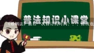 《婚姻法》最后1次修订的时间？？？修改也算。求搭理。急